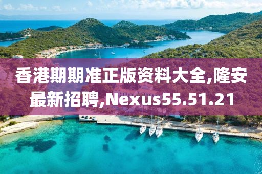 香港期期准正版资料大全,隆安最新招聘,Nexus55.51.21