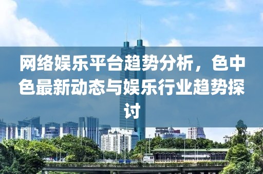 网络娱乐平台趋势分析，色中色最新动态与娱乐行业趋势探讨