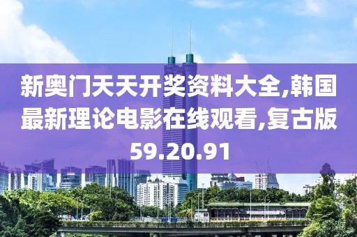 新奥门天天开奖资料大全,韩国最新理论电影在线观看,复古版59.20.91