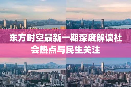 东方时空最新一期深度解读社会热点与民生关注