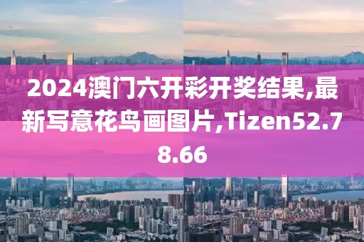 2024澳门六开彩开奖结果,最新写意花鸟画图片,Tizen52.78.66