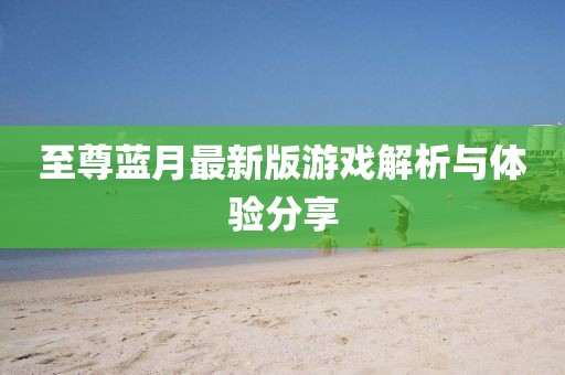 至尊蓝月最新版游戏解析与体验分享