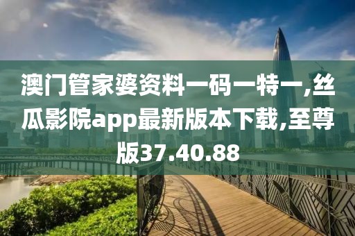 澳门管家婆资料一码一特一,丝瓜影院app最新版本下载,至尊版37.40.88