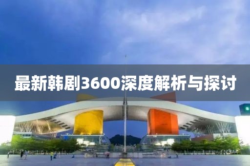 最新韩剧3600深度解析与探讨