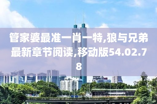 管家婆最准一肖一特,狼与兄弟最新章节阅读,移动版54.02.78