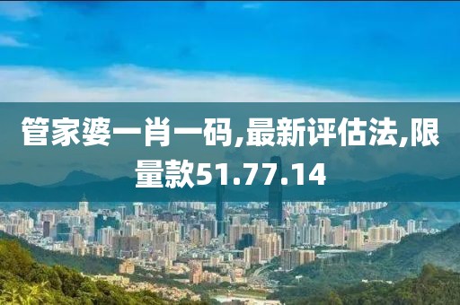 管家婆一肖一码,最新评估法,限量款51.77.14