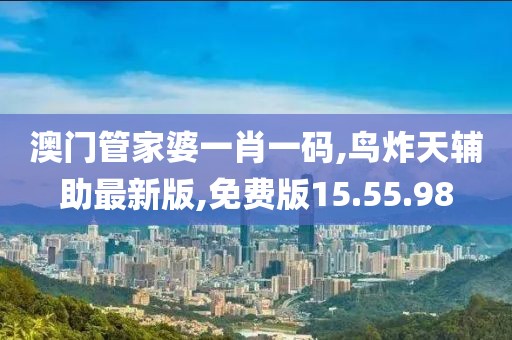 澳门管家婆一肖一码,鸟炸天辅助最新版,免费版15.55.98