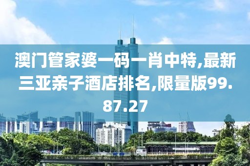 澳门管家婆一码一肖中特,最新三亚亲子酒店排名,限量版99.87.27