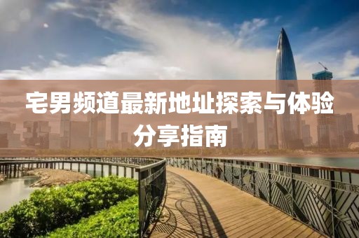 宅男频道最新地址探索与体验分享指南