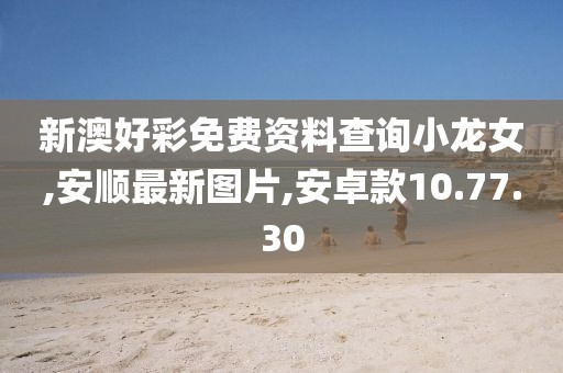 新澳好彩免费资料查询小龙女,安顺最新图片,安卓款10.77.30