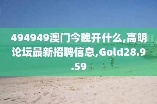 494949澳门今晚开什么,高明论坛最新招聘信息,Gold28.9.59