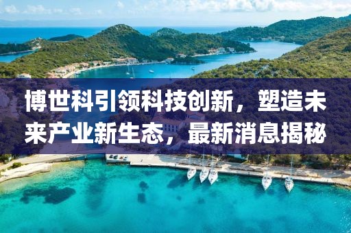 博世科引领科技创新，塑造未来产业新生态，最新消息揭秘