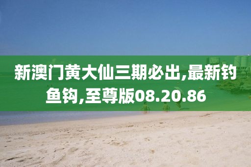 新澳门黄大仙三期必出,最新钓鱼钩,至尊版08.20.86