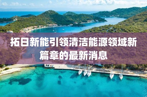 拓日新能引领清洁能源领域新篇章的最新消息