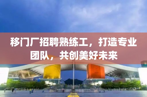 移门厂招聘熟练工，打造专业团队，共创美好未来
