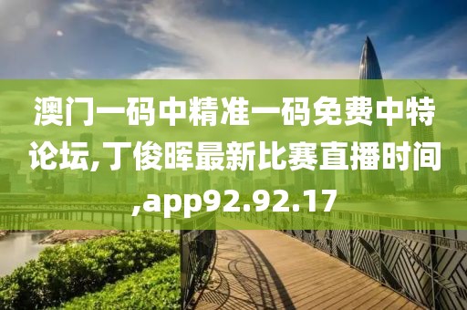 澳门一码中精准一码免费中特论坛,丁俊晖最新比赛直播时间,app92.92.17