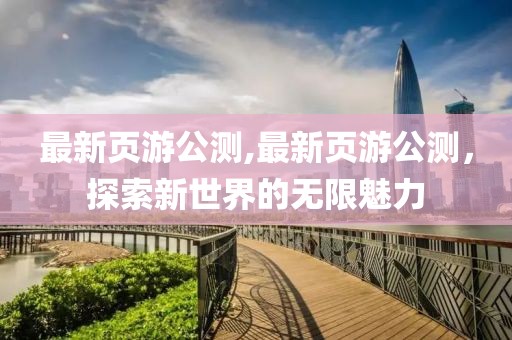 最新页游公测,最新页游公测，探索新世界的无限魅力