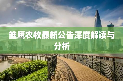 雏鹰农牧最新公告深度解读与分析