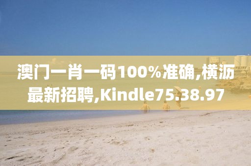 澳门一肖一码100%准确,横沥最新招聘,Kindle75.38.97