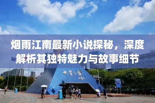 烟雨江南最新小说探秘，深度解析其独特魅力与故事细节