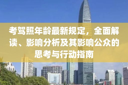 考驾照年龄最新规定，全面解读、影响分析及其影响公众的思考与行动指南