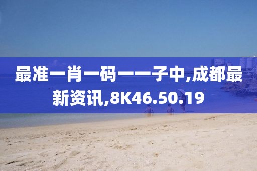 最准一肖一码一一子中,成都最新资讯,8K46.50.19