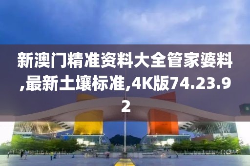 新澳门精准资料大全管家婆料,最新土壤标准,4K版74.23.92