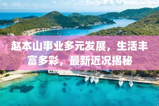 赵本山事业多元发展，生活丰富多彩，最新近况揭秘