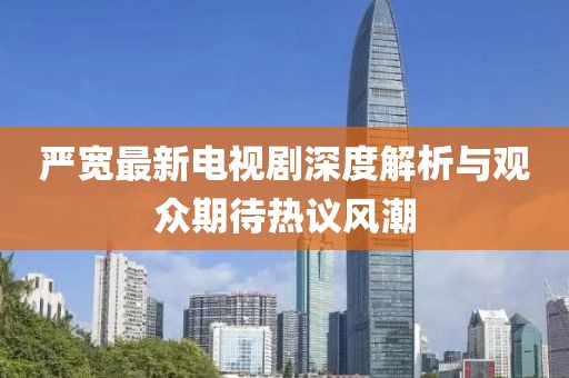 严宽最新电视剧深度解析与观众期待热议风潮