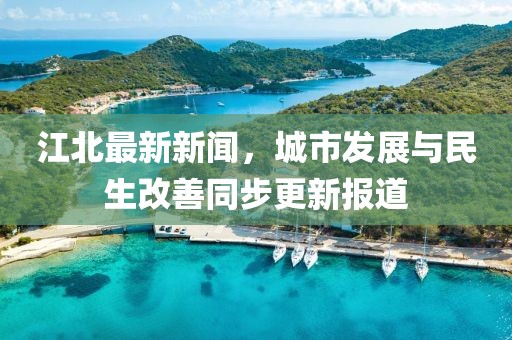 江北最新新闻，城市发展与民生改善同步更新报道