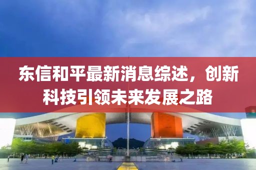 东信和平最新消息综述，创新科技引领未来发展之路