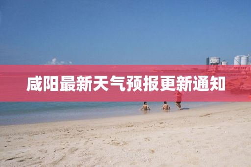 咸阳最新天气预报更新通知