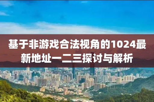 基于非游戏合法视角的1024最新地址一二三探讨与解析