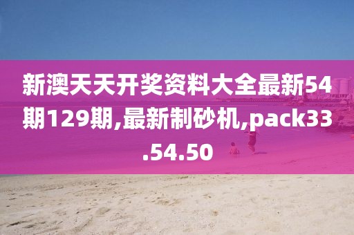 新澳天天开奖资料大全最新54期129期,最新制砂机,pack33.54.50