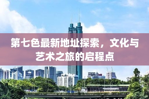 第七色最新地址探索，文化与艺术之旅的启程点