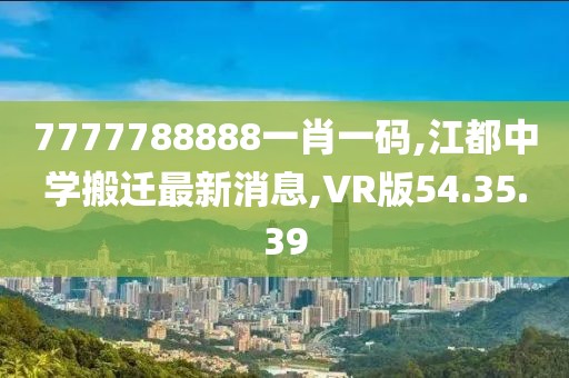 7777788888一肖一码,江都中学搬迁最新消息,VR版54.35.39
