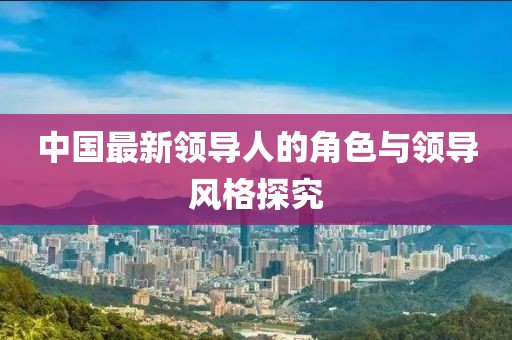 中国最新领导人的角色与领导风格探究