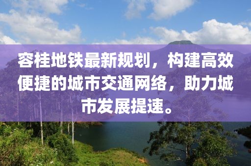 容桂地铁最新规划，构建高效便捷的城市交通网络，助力城市发展提速。