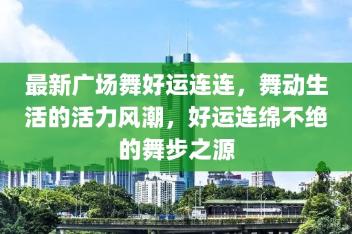 最新广场舞好运连连，舞动生活的活力风潮，好运连绵不绝的舞步之源