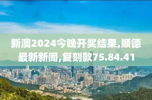 新澳2024今晚开奖结果,顺德最新新闻,复刻款75.84.41