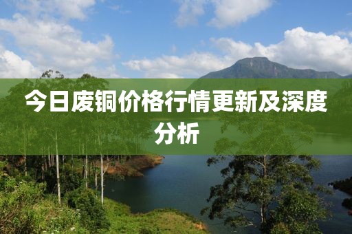 今日废铜价格行情更新及深度分析