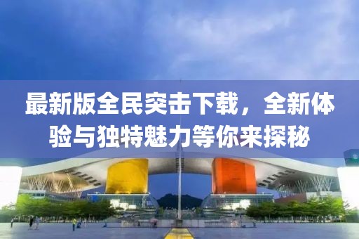 最新版全民突击下载，全新体验与独特魅力等你来探秘