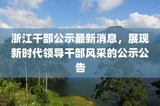 浙江干部公示最新消息，展现新时代领导干部风采的公示公告