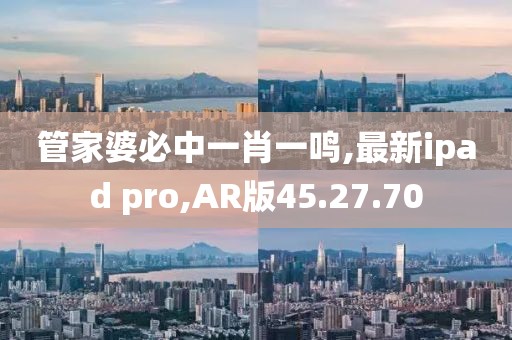 管家婆必中一肖一鸣,最新ipad pro,AR版45.27.70