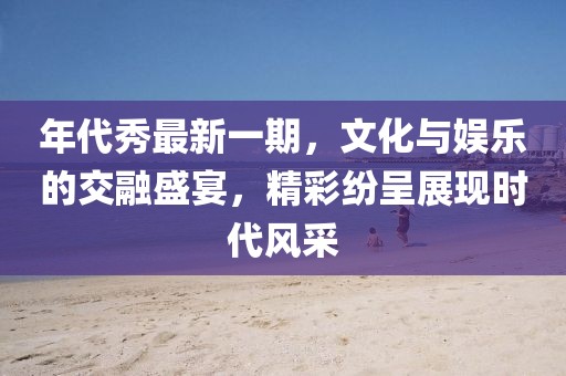 年代秀最新一期，文化与娱乐的交融盛宴，精彩纷呈展现时代风采