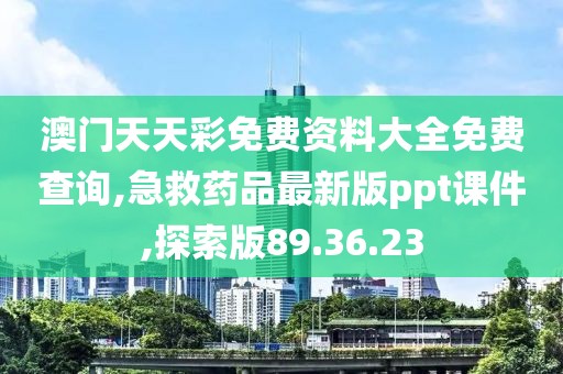 澳门天天彩免费资料大全免费查询,急救药品最新版ppt课件,探索版89.36.23