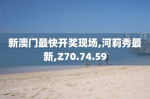 新澳门最快开奖现场,河莉秀最新,Z70.74.59