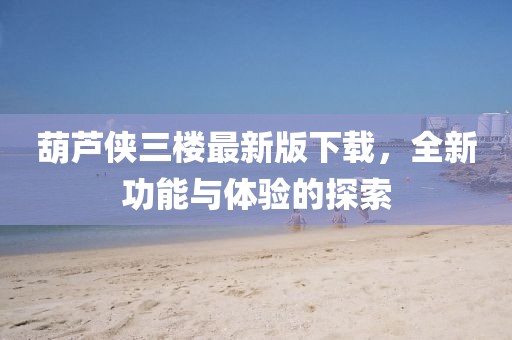 葫芦侠三楼最新版下载，全新功能与体验的探索