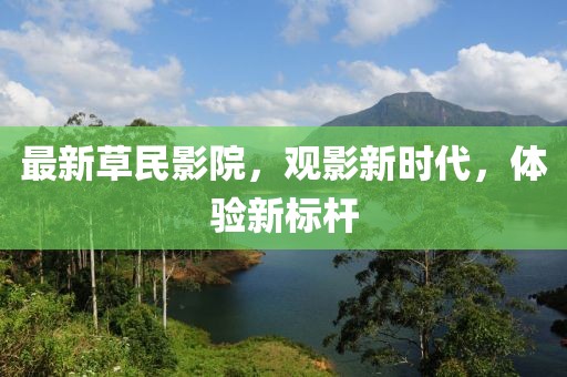最新草民影院，观影新时代，体验新标杆