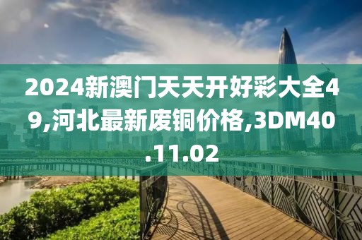 2024新澳门天天开好彩大全49,河北最新废铜价格,3DM40.11.02